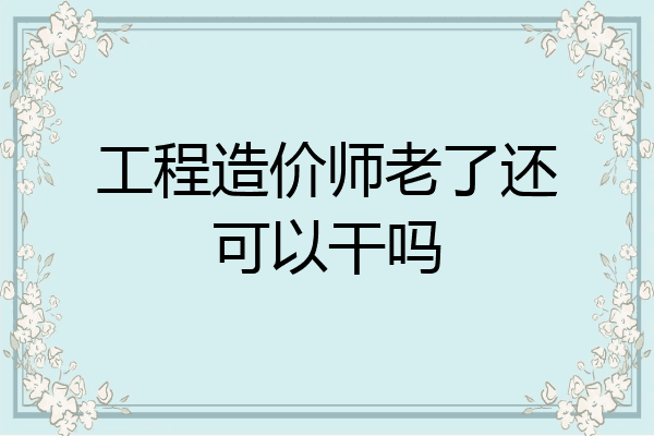 工程造价师老了还可以干吗
