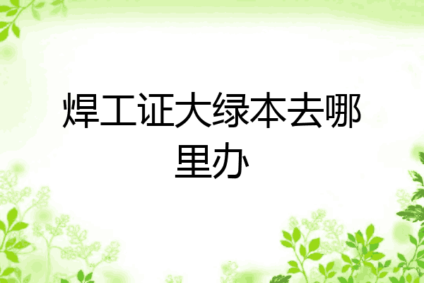焊工证大绿本去哪里办