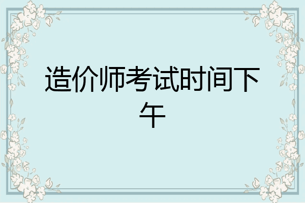 造价师考试时间下午