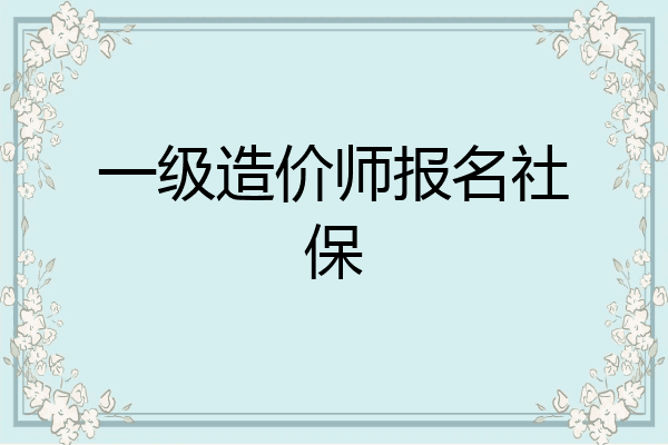 一级造价师报名社保