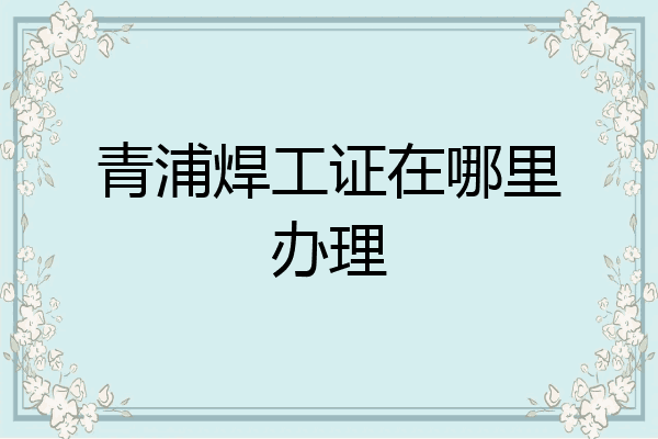 青浦焊工证在哪里办理