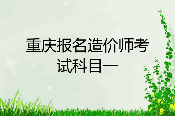 重庆报名造价师考试科目一