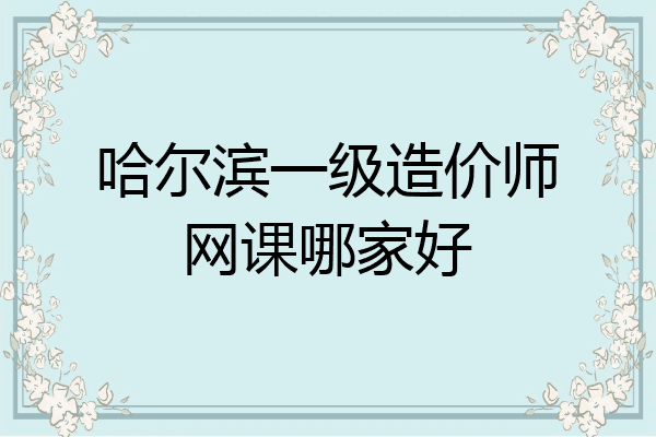 哈尔滨一级造价师网课哪家好