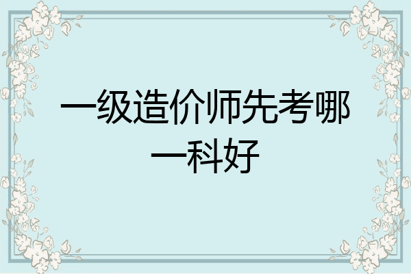 一级造价师先考哪一科好