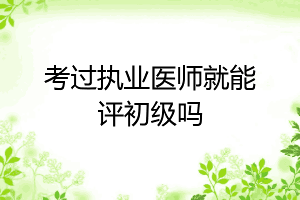 考过执业医师就能评初级吗