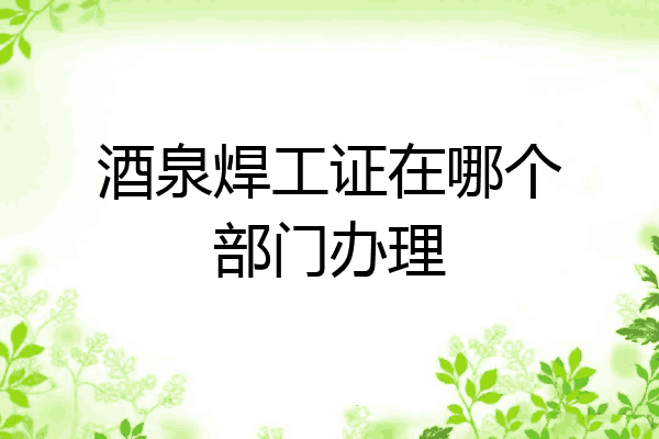 酒泉焊工证在哪个部门办理