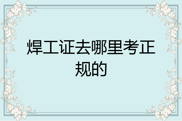 焊工证去哪里考正规的