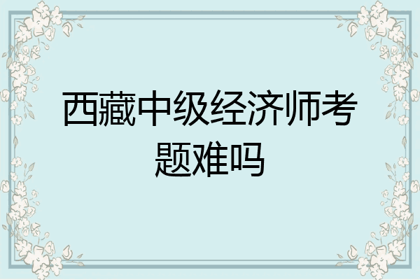 西藏中级经济师考题难吗