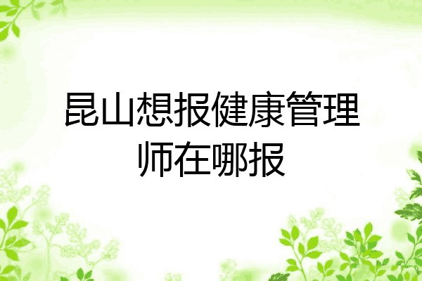 昆山想报健康管理师在哪报
