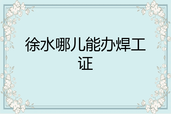 徐水哪儿能办焊工证
