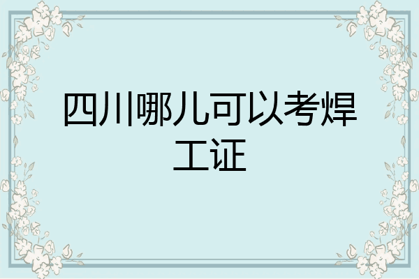 四川哪儿可以考焊工证