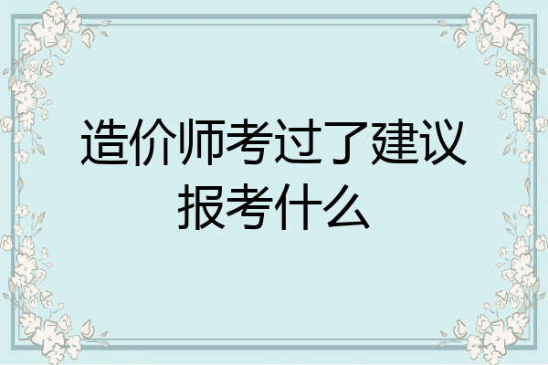 造价师考过了建议报考什么