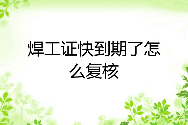 焊工证快到期了怎么复核