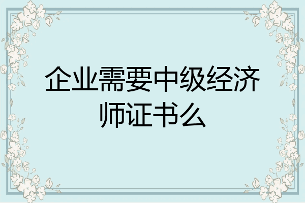 企业需要中级经济师证书么