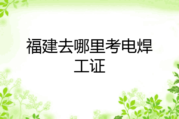福建去哪里考电焊工证