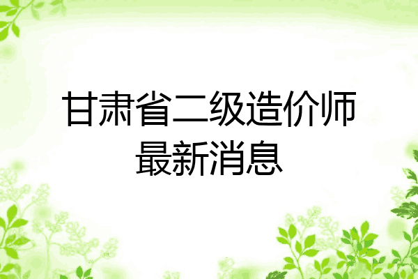 甘肃省二级造价师最新消息