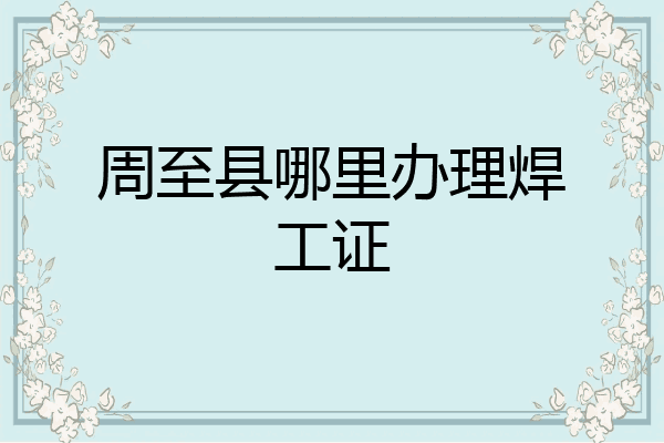 周至县哪里办理焊工证