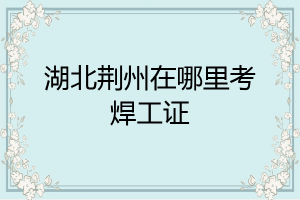 湖北荆州在哪里考焊工证