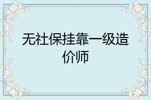 无社保挂靠一级造价师