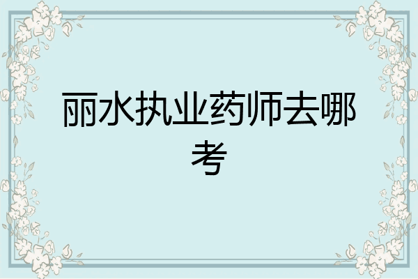 丽水执业药师去哪考