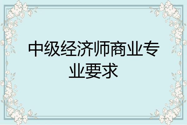 中级经济师商业专业要求