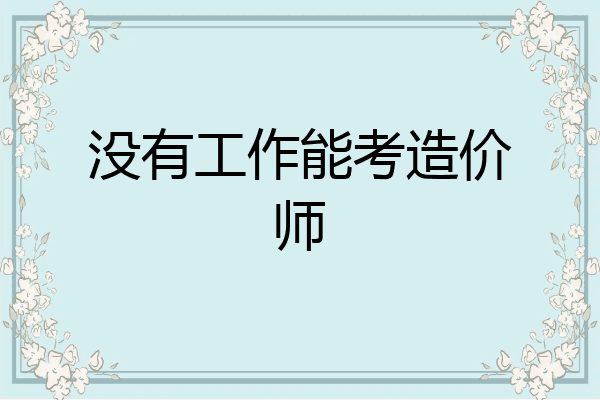 没有工作能考造价师