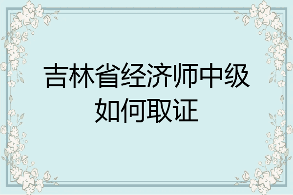 吉林省经济师中级如何取证