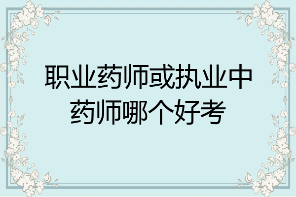 职业药师或执业中药师哪个好考