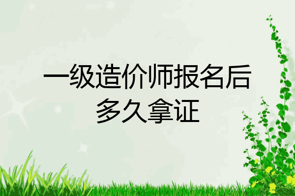 一级造价师报名后多久拿证