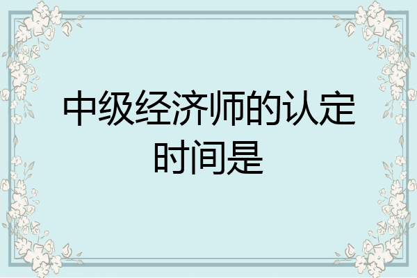 中级经济师的认定时间是