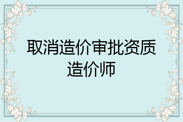 取消造价审批资质造价师