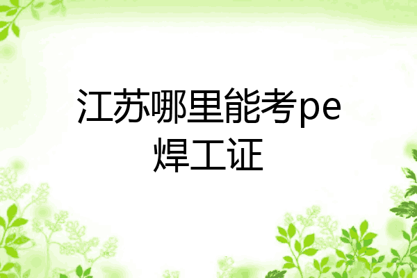 江苏哪里能考pe焊工证