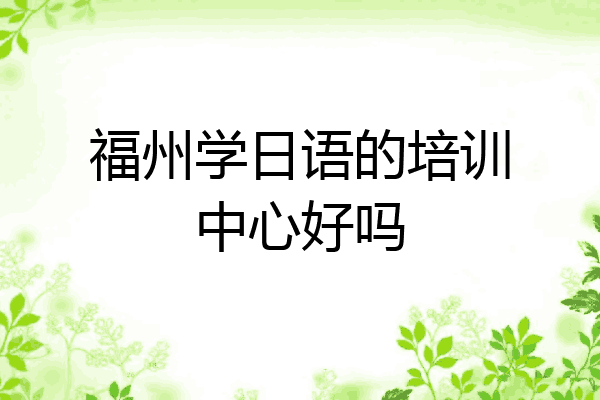 福州学日语的培训中心好吗