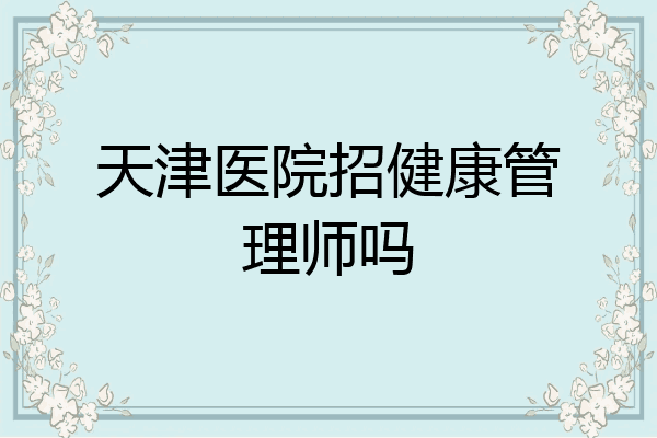 天津医院招健康管理师吗