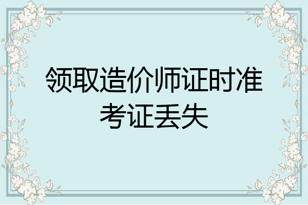 领取造价师证时准考证丢失