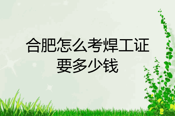 合肥怎么考焊工证要多少钱