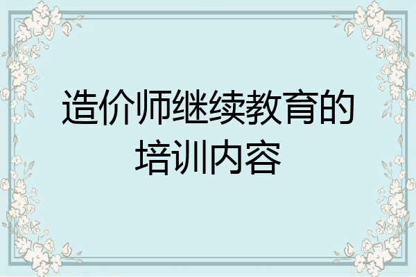 造价师继续教育的培训内容