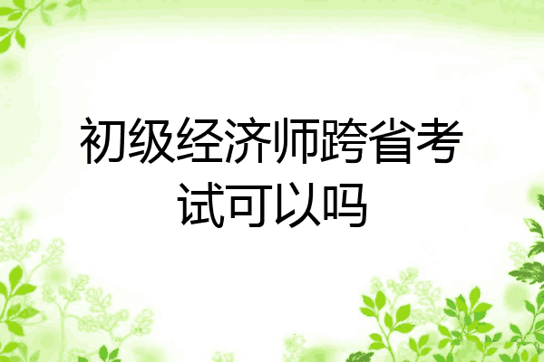 初级经济师跨省考试可以吗