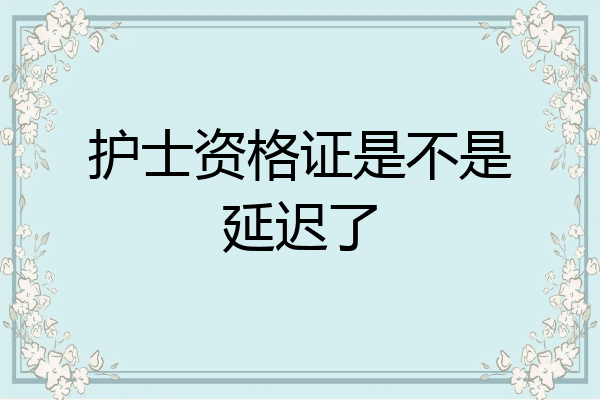 护士资格证是不是延迟了