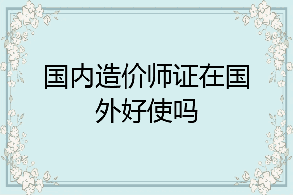 国内造价师证在国外好使吗
