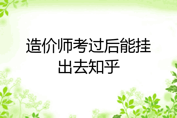 造价师考过后能挂出去知乎