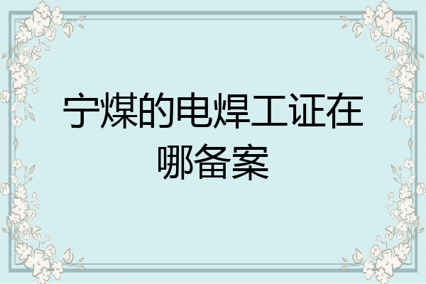 宁煤的电焊工证在哪备案