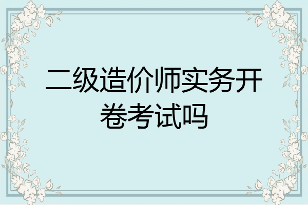 二级造价师实务开卷考试吗