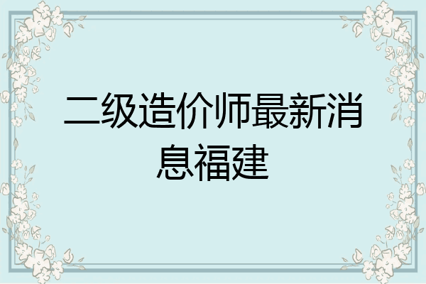 二级造价师最新消息福建