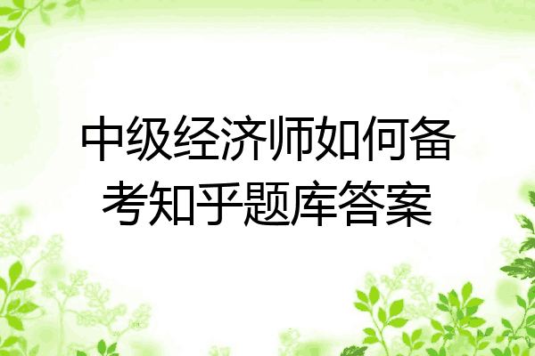 中级经济师如何备考知乎题库答案