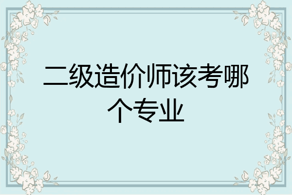 二级造价师该考哪个专业