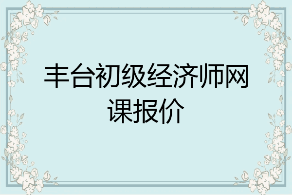 丰台初级经济师网课报价
