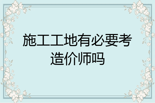 施工工地有必要考造价师吗