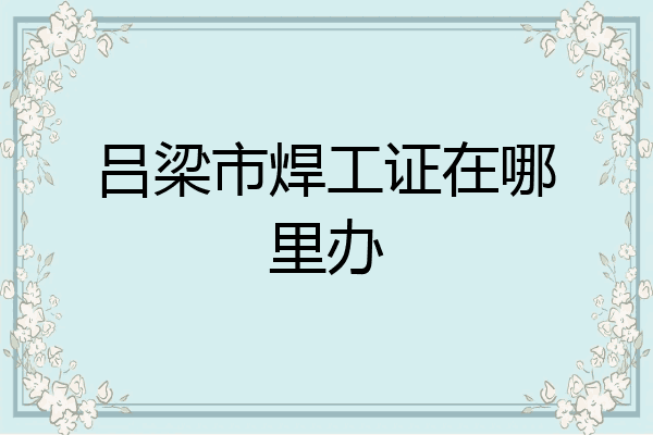 吕梁市焊工证在哪里办