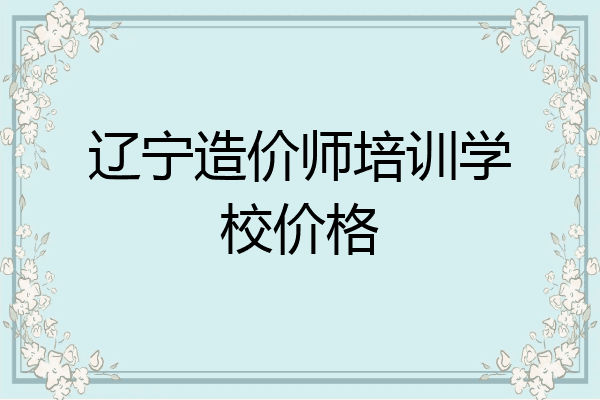 辽宁造价师培训学校价格